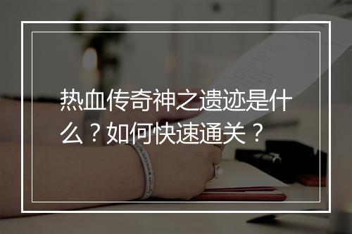 热血传奇神之遗迹是什么？如何快速通关？