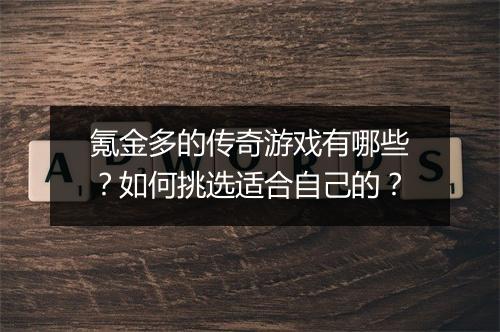氪金多的传奇游戏有哪些？如何挑选适合自己的？
