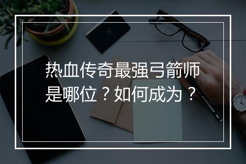 热血传奇最强弓箭师是哪位？如何成为？