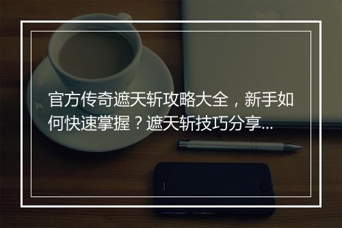 官方传奇遮天斩攻略大全，新手如何快速掌握？遮天斩技巧分享！