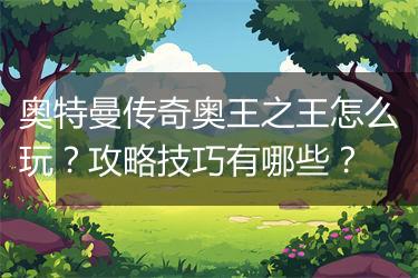 奥特曼传奇奥王之王怎么玩？攻略技巧有哪些？