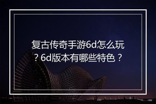 复古传奇手游6d怎么玩？6d版本有哪些特色？