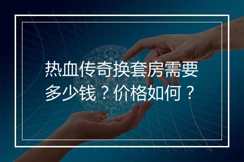 热血传奇换套房需要多少钱？价格如何？