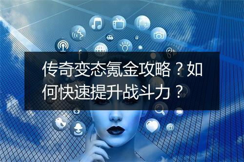 传奇变态氪金攻略？如何快速提升战斗力？