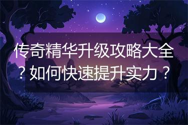传奇精华升级攻略大全？如何快速提升实力？