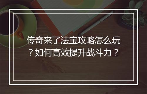 传奇来了法宝攻略怎么玩？如何高效提升战斗力？
