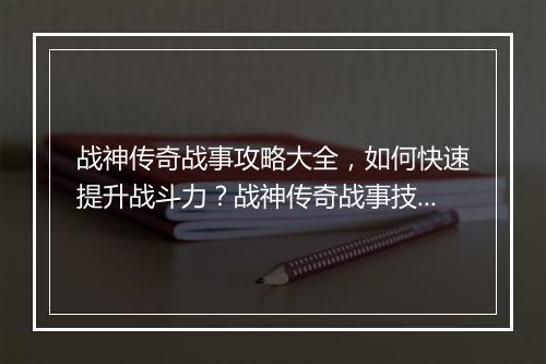 战神传奇战事攻略大全，如何快速提升战斗力？战神传奇战事技巧揭秘！