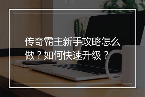 传奇霸主新手攻略怎么做？如何快速升级？