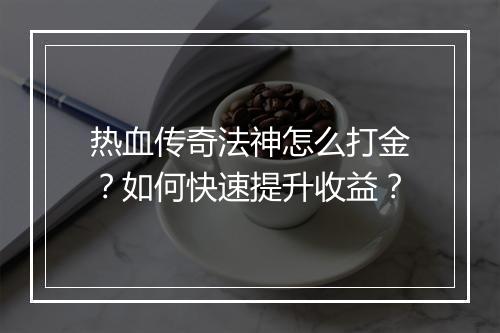 热血传奇法神怎么打金？如何快速提升收益？