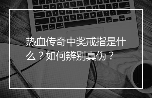热血传奇中奖戒指是什么？如何辨别真伪？