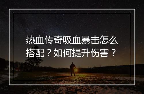 热血传奇吸血暴击怎么搭配？如何提升伤害？