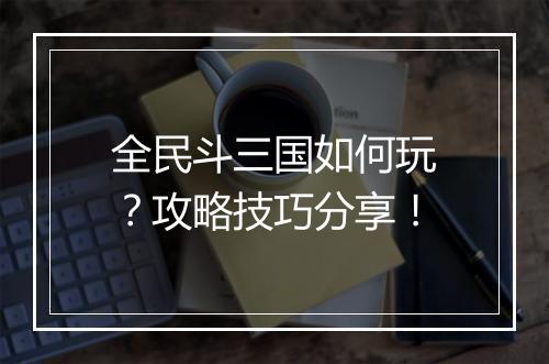 全民斗三国如何玩？攻略技巧分享！