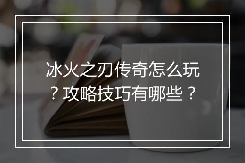 冰火之刃传奇怎么玩？攻略技巧有哪些？