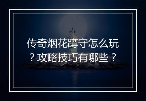 传奇烟花蹲守怎么玩？攻略技巧有哪些？