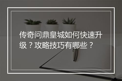 传奇问鼎皇城如何快速升级？攻略技巧有哪些？