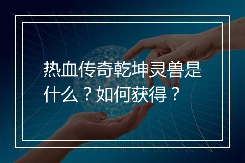 热血传奇乾坤灵兽是什么？如何获得？