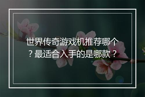 世界传奇游戏机推荐哪个？最适合入手的是哪款？