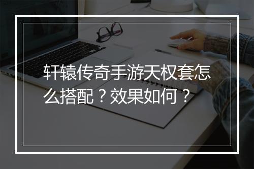轩辕传奇手游天权套怎么搭配？效果如何？