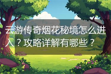 云游传奇烟花秘境怎么进入？攻略详解有哪些？