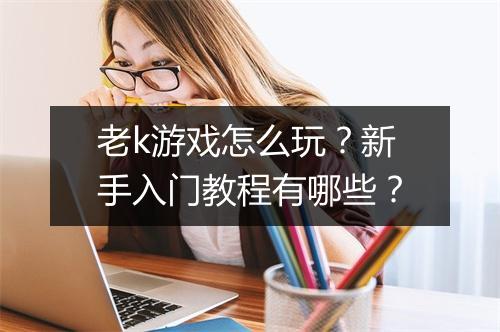 老k游戏怎么玩？新手入门教程有哪些？