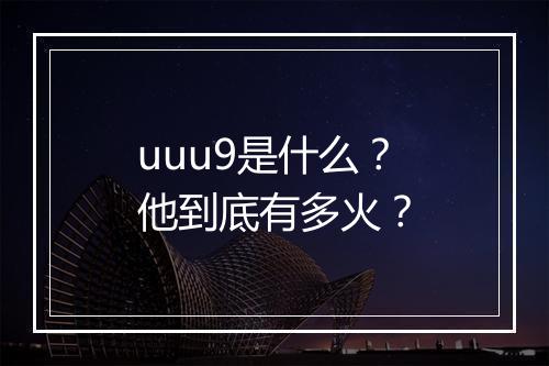 uuu9是什么？他到底有多火？