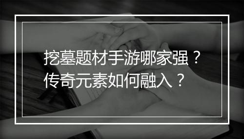 挖墓题材手游哪家强？传奇元素如何融入？