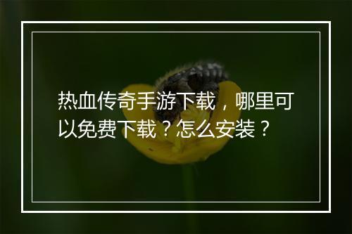热血传奇手游下载，哪里可以免费下载？怎么安装？