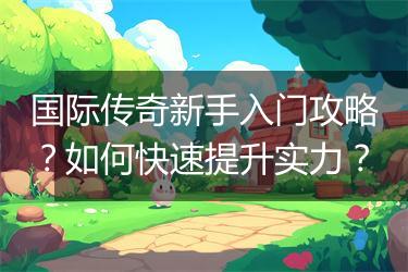 国际传奇新手入门攻略？如何快速提升实力？