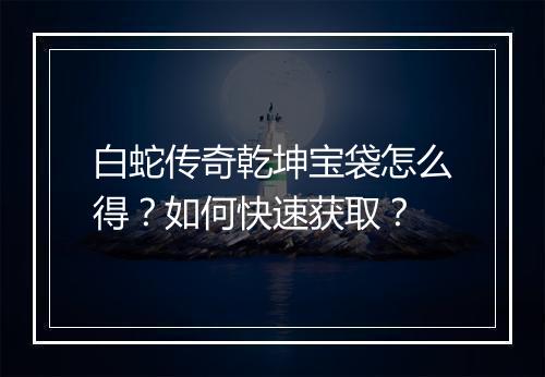 白蛇传奇乾坤宝袋怎么得？如何快速获取？