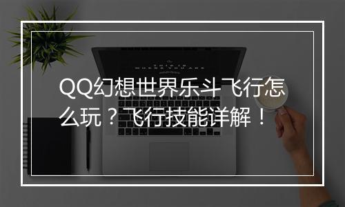 QQ幻想世界乐斗飞行怎么玩？飞行技能详解！