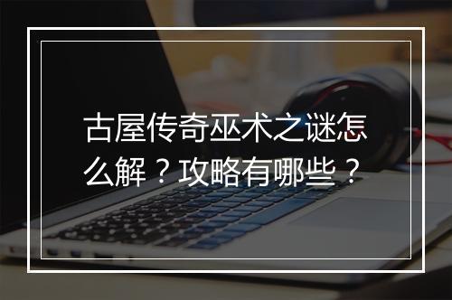 古屋传奇巫术之谜怎么解？攻略有哪些？