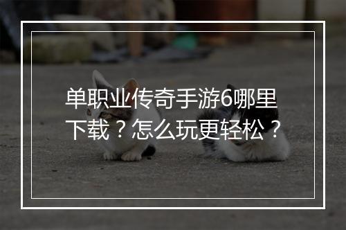 单职业传奇手游6哪里下载？怎么玩更轻松？