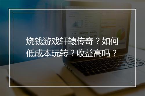 烧钱游戏轩辕传奇？如何低成本玩转？收益高吗？
