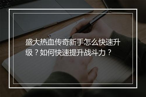 盛大热血传奇新手怎么快速升级？如何快速提升战斗力？
