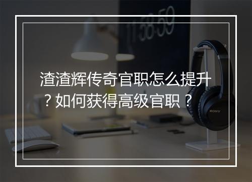 渣渣辉传奇官职怎么提升？如何获得高级官职？