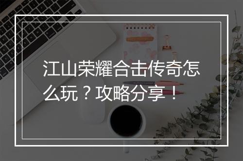 江山荣耀合击传奇怎么玩？攻略分享！