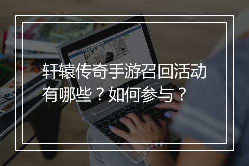 轩辕传奇手游召回活动有哪些？如何参与？