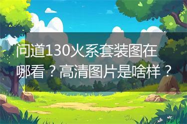问道130火系套装图在哪看？高清图片是啥样？