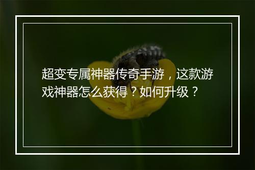超变专属神器传奇手游，这款游戏神器怎么获得？如何升级？