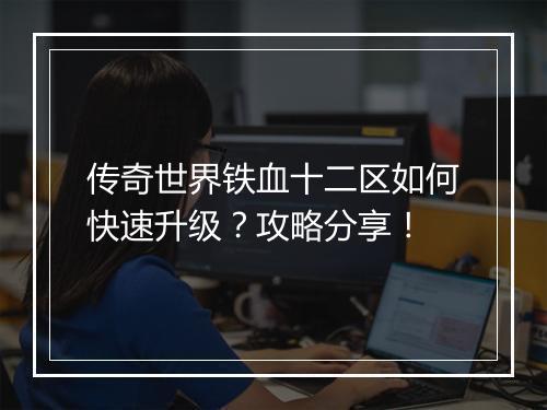传奇世界铁血十二区如何快速升级？攻略分享！