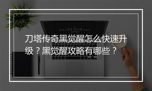 刀塔传奇黑觉醒怎么快速升级？黑觉醒攻略有哪些？