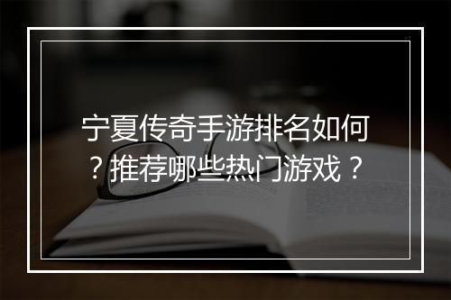宁夏传奇手游排名如何？推荐哪些热门游戏？