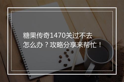 糖果传奇1470关过不去怎么办？攻略分享来帮忙！