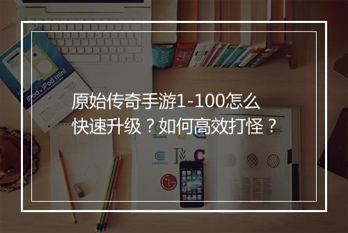 原始传奇手游1-100怎么快速升级？如何高效打怪？