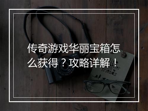 传奇游戏华丽宝箱怎么获得？攻略详解！