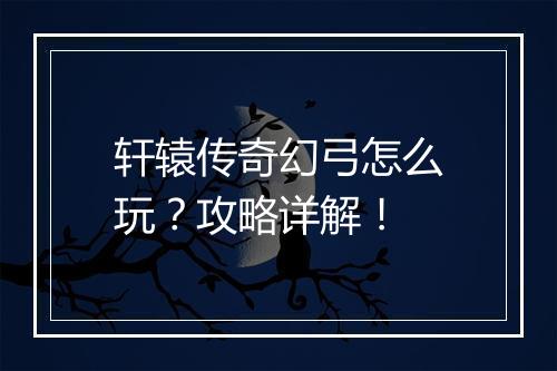 轩辕传奇幻弓怎么玩？攻略详解！
