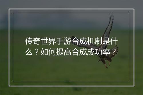 传奇世界手游合成机制是什么？如何提高合成成功率？