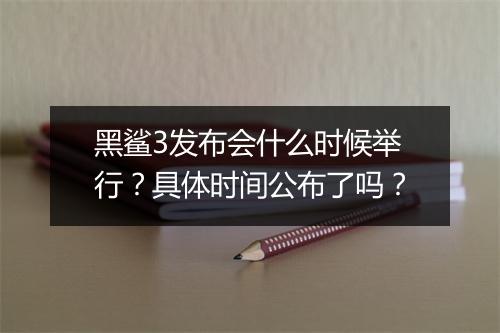 黑鲨3发布会什么时候举行？具体时间公布了吗？