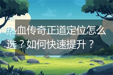 热血传奇正道定位怎么选？如何快速提升？