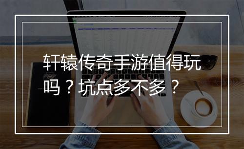 轩辕传奇手游值得玩吗？坑点多不多？